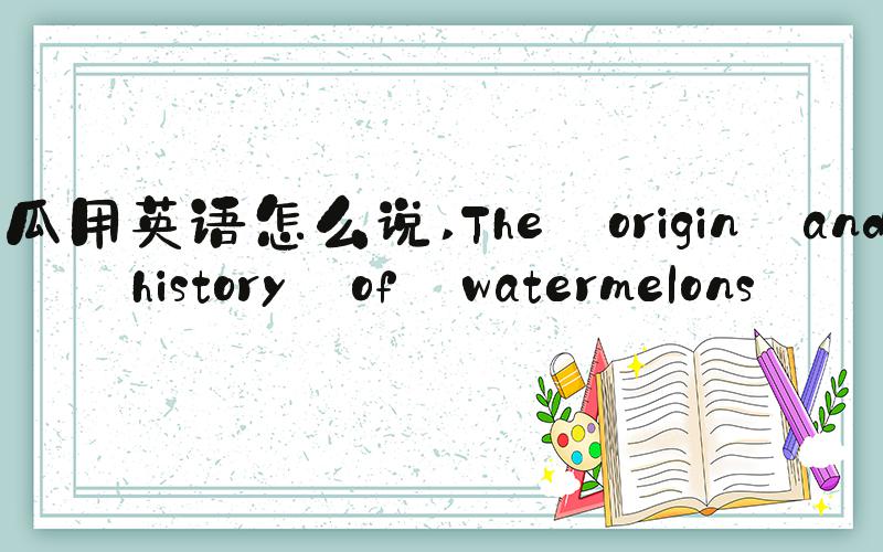 西瓜用英语怎么说 The origin and history of watermelons